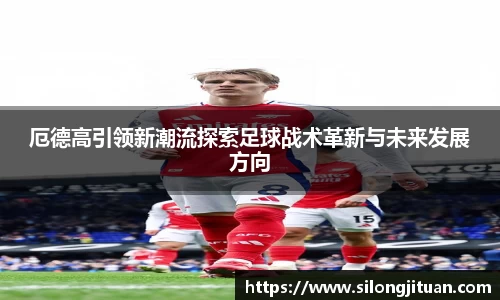 厄德高引领新潮流探索足球战术革新与未来发展方向