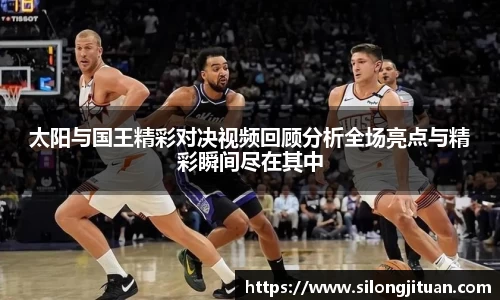 太阳与国王精彩对决视频回顾分析全场亮点与精彩瞬间尽在其中