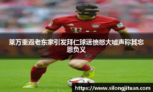 莱万重返老东家引发拜仁球迷愤怒大嘘声称其忘恩负义