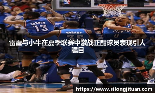 雷霆与小牛在夏季联赛中激战正酣球员表现引人瞩目