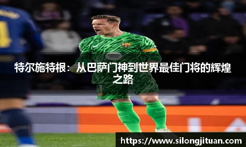 特尔施特根：从巴萨门神到世界最佳门将的辉煌之路